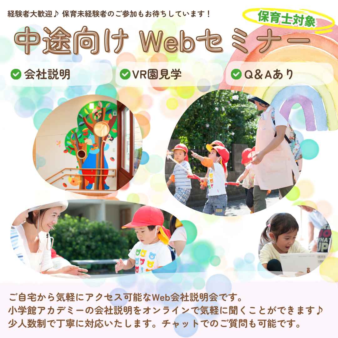 【中途Webセミナー】保育士対象/会社説明/VR園見学/Q&A/経験者大歓迎、保育未経験者のご参加もお待ちしています。/ご自宅から気軽にアクセス可能なWeb会社説明会です。小学館アカデミーの会社説明をオンラインで気軽に聞くことができます。少人数制で丁寧に対応いたします。チャットでのご質問も可能です。